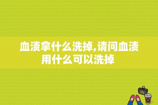 血渍拿什么洗掉,请问血渍用什么可以洗掉 