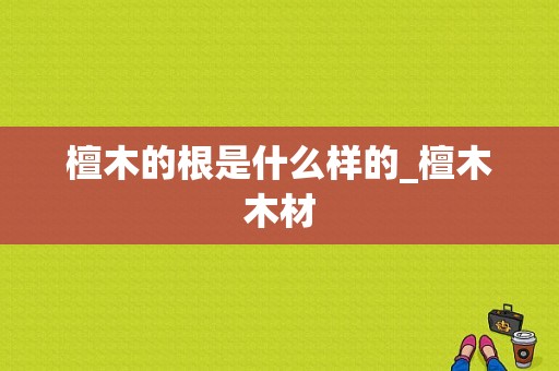 檀木的根是什么样的_檀木木材