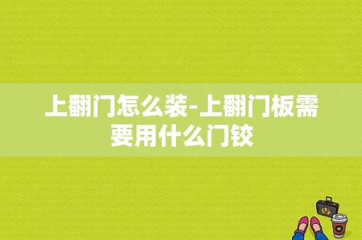 上翻门怎么装-上翻门板需要用什么门铰-第1张图片-乐清光明电器科技有限公司