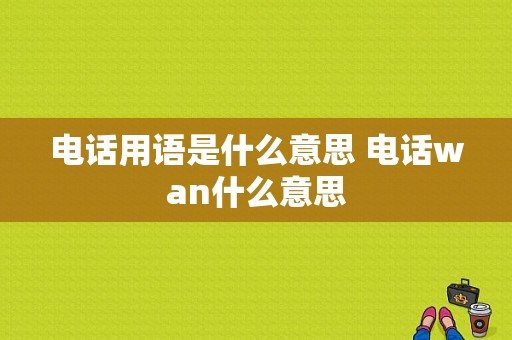 电话用语是什么意思 电话wan什么意思