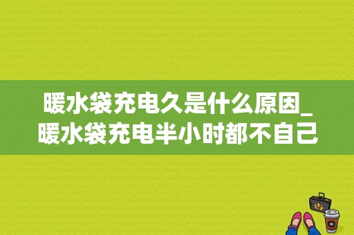 暖水袋充电久是什么原因_暖水袋充电半小时都不自己跳-第1张图片-乐清光明电器科技有限公司