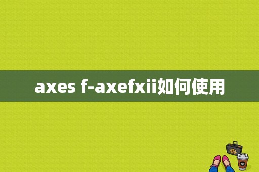 axes f-axefxii如何使用-第1张图片-乐清光明电器科技有限公司