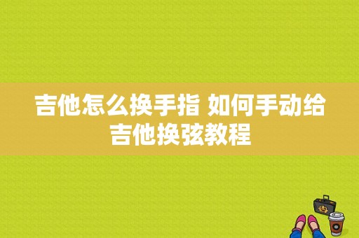 吉他怎么换手指 如何手动给吉他换弦教程