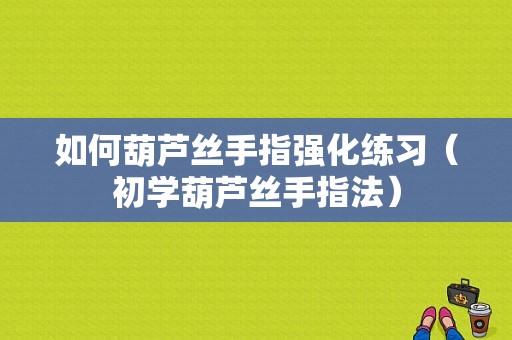 如何葫芦丝手指强化练习（初学葫芦丝手指法）