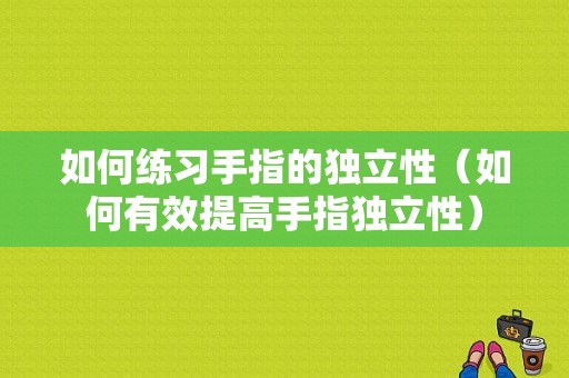 如何练习手指的独立性（如何有效提高手指独立性）