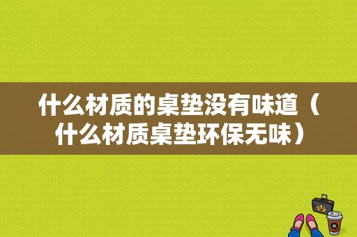 什么材质的桌垫没有味道（什么材质桌垫环保无味）