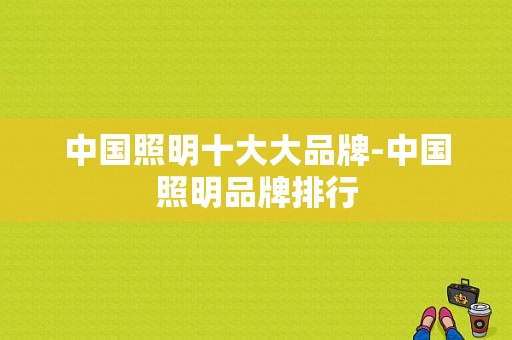 中国照明十大大品牌-中国照明品牌排行-第1张图片-乐清光明电器科技有限公司