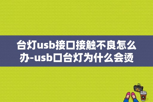 台灯usb接口接触不良怎么办-usb口台灯为什么会烫