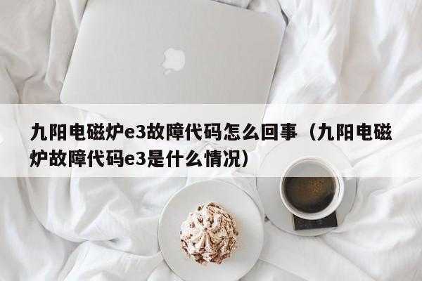 九阳电磁炉开机显示e3是什么故障,九阳电磁炉开机显示e3是什么故障呢 -第1张图片-乐清光明电器科技有限公司